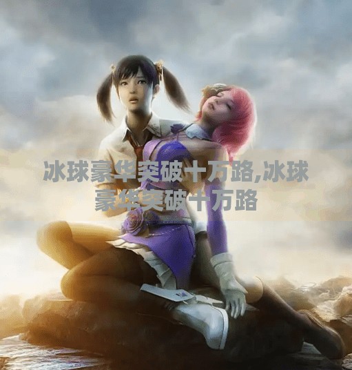 冰球豪华突破十万路,冰球豪华突破十万路