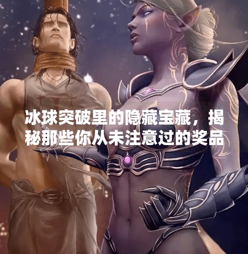 冰球突破里的隐藏宝藏，揭秘那些你从未注意过的奖品设置！冰球突破里面有什么奖