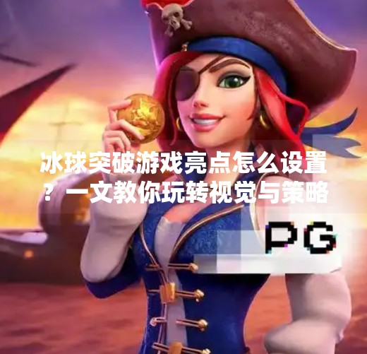 冰球突破游戏亮点怎么设置？一文教你玩转视觉与策略的双重盛宴！冰球突破游戏亮点怎么设置
