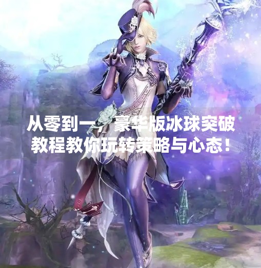 从零到一，豪华版冰球突破教程教你玩转策略与心态！豪华版冰球突破教程