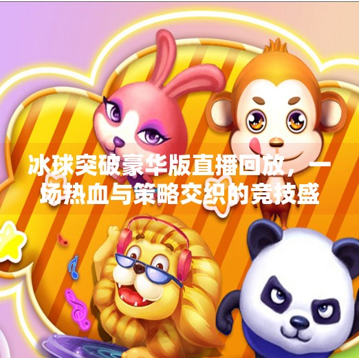 冰球突破豪华版直播回放，一场热血与策略交织的竞技盛宴,冰球突破豪华版直播回放