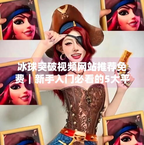 冰球突破视频网站推荐免费｜新手入门必看的5大平台，轻松玩转冰球突破游戏！冰球突破视频网站推荐免费