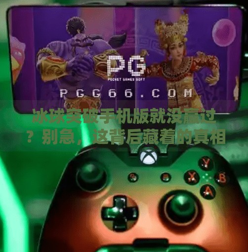 冰球突破手机版就没赢过？别急，这背后藏着的真相可能比你想象的更有趣！冰球突破手机版就没赢过