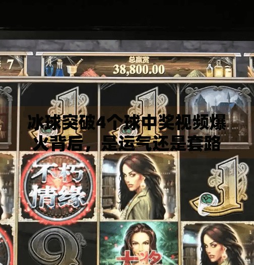冰球突破4个球中奖视频爆火背后，是运气还是套路？揭秘玩家背后的玄学与真相！冰球突破4个球中奖视频