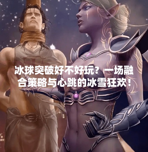 冰球突破好不好玩？一场融合策略与心跳的冰雪狂欢！冰球突破好不好玩