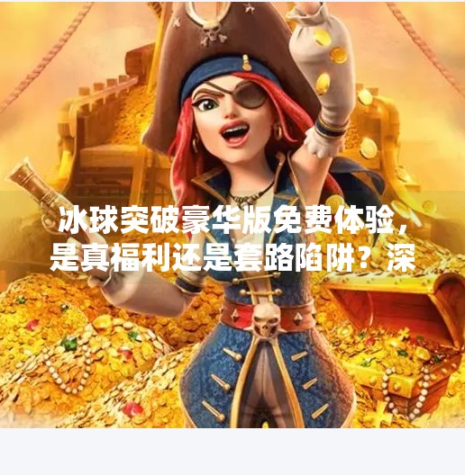冰球突破豪华版免费体验，是真福利还是套路陷阱？深度测评告诉你真相！冰球突破豪华版免费体验