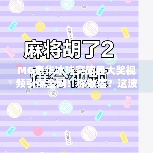 MG豪华冰球突破最大奖视频引爆全网！你敢信？这波操作太狠了！mg豪华冰球突破最大奖视频