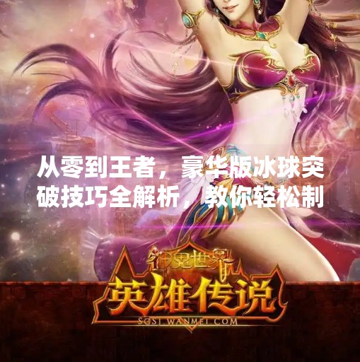 从零到王者，豪华版冰球突破技巧全解析，教你轻松制霸球场！豪华版冰球突破技巧教学