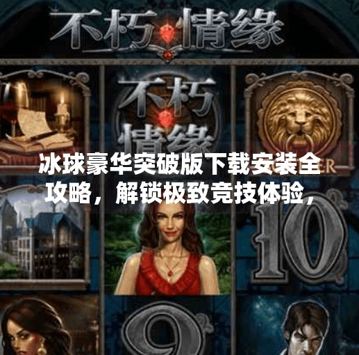 冰球豪华突破版下载安装全攻略，解锁极致竞技体验，新手也能秒变高手！冰球豪华突破版下载安装