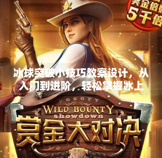 冰球突破小技巧教案设计，从入门到进阶，轻松掌握冰上竞技核心技能！冰球突破小技巧教案设计