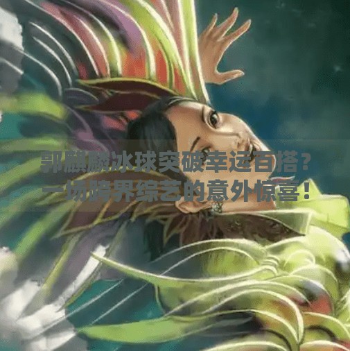 郭麒麟冰球突破幸运百搭？一场跨界综艺的意外惊喜！郭麒麟冰球突破幸运百搭