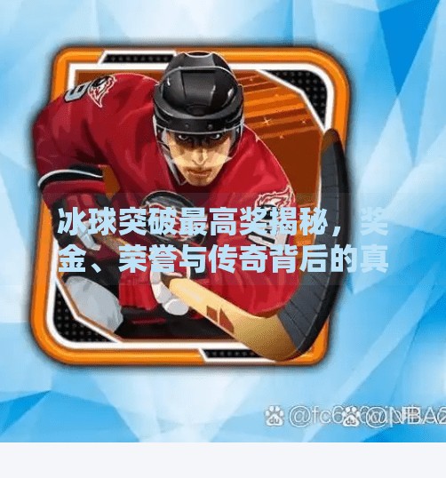 冰球突破最高奖揭秘，奖金、荣誉与传奇背后的真相！冰球突破最高奖是什么