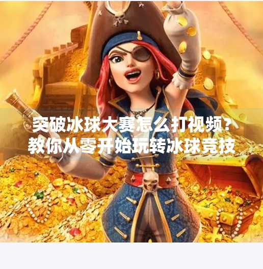 突破冰球大赛怎么打视频？教你从零开始玩转冰球竞技！突破冰球大赛怎么打视频