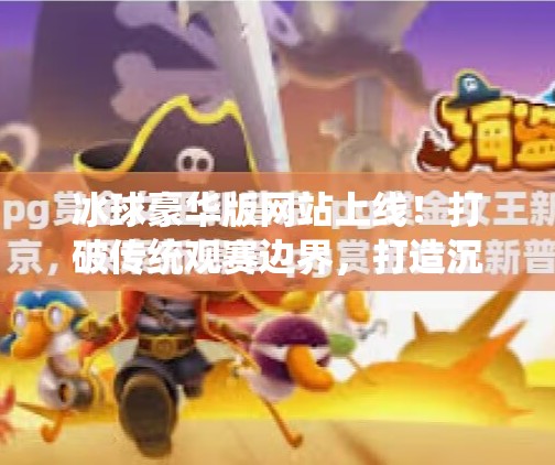 冰球豪华版网站上线!打破传统观赛边界,打造沉浸式体育新体验,突破冰球豪华版网站