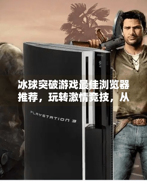 冰球突破游戏最佳浏览器推荐，玩转激情竞技，从选对工具开始！冰球突破游戏最佳浏览器