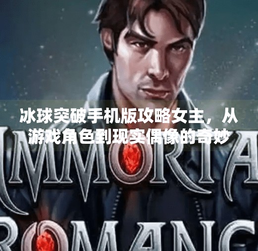 冰球突破手机版攻略女主，从游戏角色到现实偶像的奇妙逆袭,冰球突破手机版攻略女主