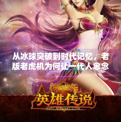 从冰球突破到时代记忆，老版老虎机为何让一代人念念不忘？老版冰球突破老虎机下载