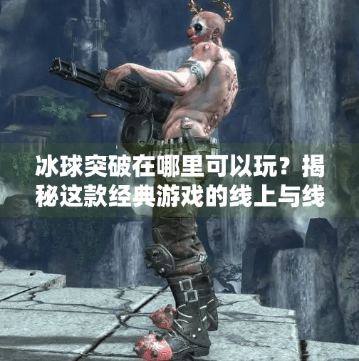 冰球突破在哪里可以玩？揭秘这款经典游戏的线上与线下玩法全攻略！冰球突破在哪里可以玩啊