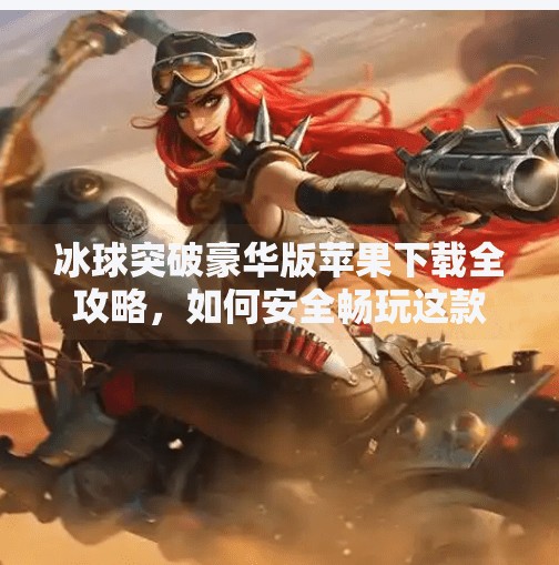 冰球突破豪华版苹果下载全攻略，如何安全畅玩这款经典游戏？冰球突破豪华版苹果下载