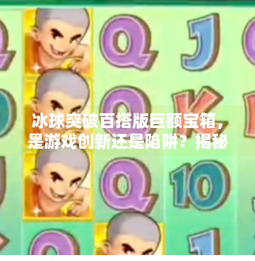 冰球突破百搭版巨额宝箱，是游戏创新还是陷阱？揭秘背后的诱惑真相！冰球突破百搭版巨额宝箱