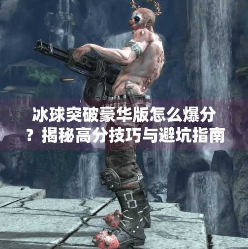 冰球突破豪华版怎么爆分？揭秘高分技巧与避坑指南，新手也能轻松上手！冰球突破豪华版怎么爆分