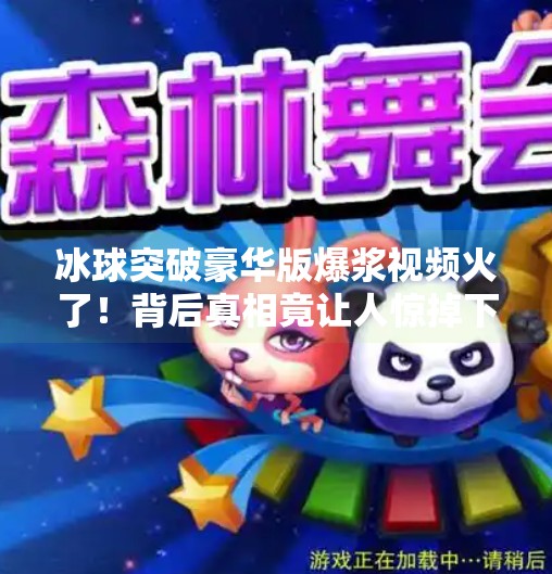 冰球突破豪华版爆浆视频火了！背后真相竟让人惊掉下巴？冰球突破豪华版爆浆视频