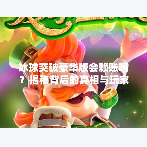 冰球突破豪华版会赖账吗？揭秘背后的真相与玩家必看避坑指南！冰球突破豪华版会赖账吗