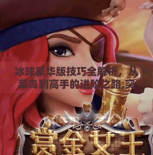 冰球豪华版技巧全解析，从菜鸟到高手的进阶之路,突破冰球豪华版技巧攻略