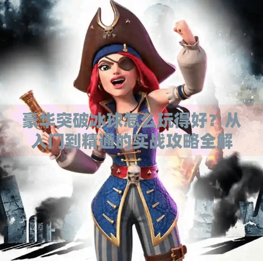 豪华突破冰球怎么玩得好？从入门到精通的实战攻略全解析！豪华突破冰球怎么玩的好