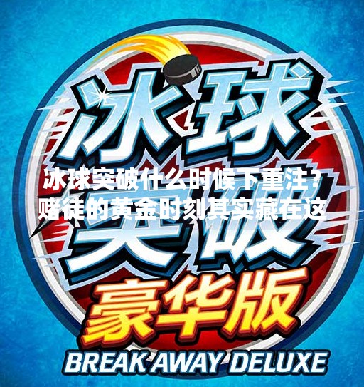 冰球突破什么时候下重注？赌徒的黄金时刻其实藏在这些细节里！冰球突破什么时候下重注