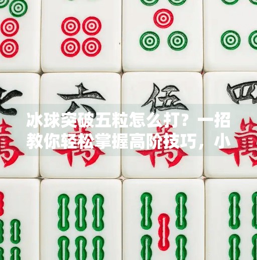 冰球突破五粒怎么打?一招教你轻松掌握高阶技巧,小白也能变高手!冰球突破五粒怎么打视频