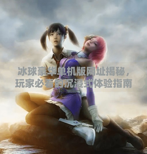 冰球豪华单机版网址揭秘，玩家必看的沉浸式体验指南！突破冰球豪华单机版网址