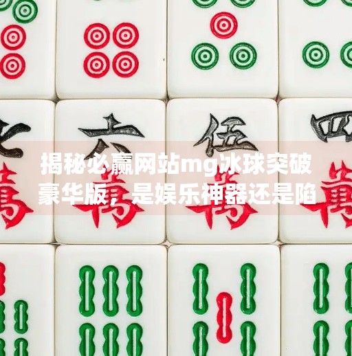 揭秘必赢网站mg冰球突破豪华版，是娱乐神器还是陷阱？深度拆解背后真相！必赢网站mg冰球突破豪华版