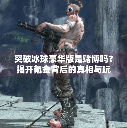 突破冰球豪华版是赌博吗？揭开氪金背后的真相与玩家心理,突破冰球豪华版是赌博吗