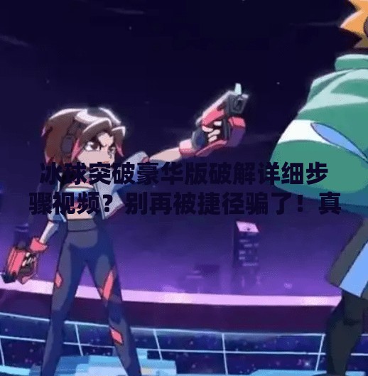 冰球突破豪华版破解详细步骤视频？别再被捷径骗了！真实风险远超你的想象！冰球突破豪华版破解详细步骤视频