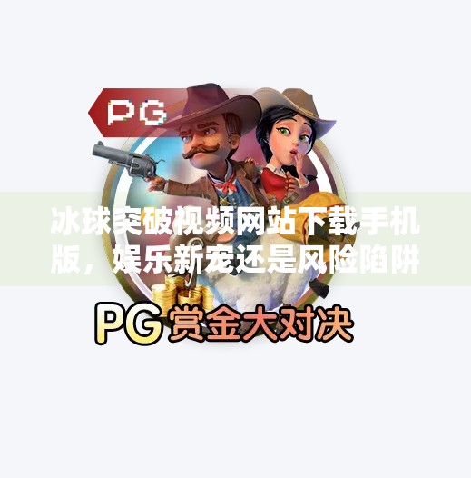冰球突破视频网站下载手机版，娱乐新宠还是风险陷阱？冰球突破视频网站下载手机版