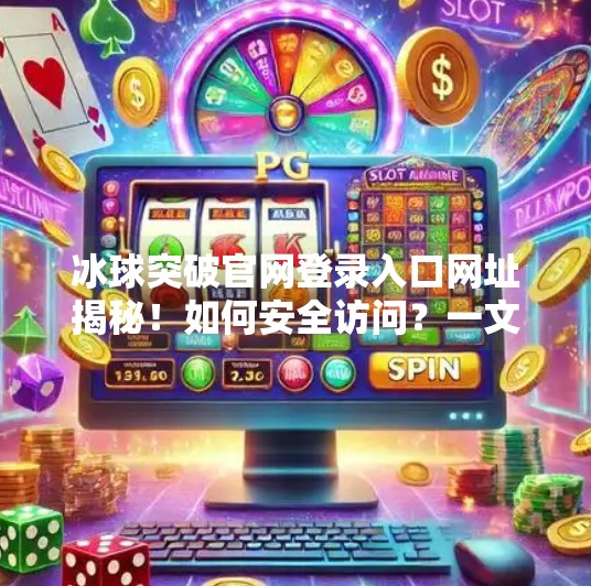 冰球突破官网登录入口网址揭秘！如何安全访问？一文讲清！冰球突破官网登录入口网址是多少