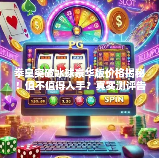 拳皇突破冰球豪华版价格揭秘！值不值得入手？真实测评告诉你答案,拳皇突破冰球豪华版多少钱
