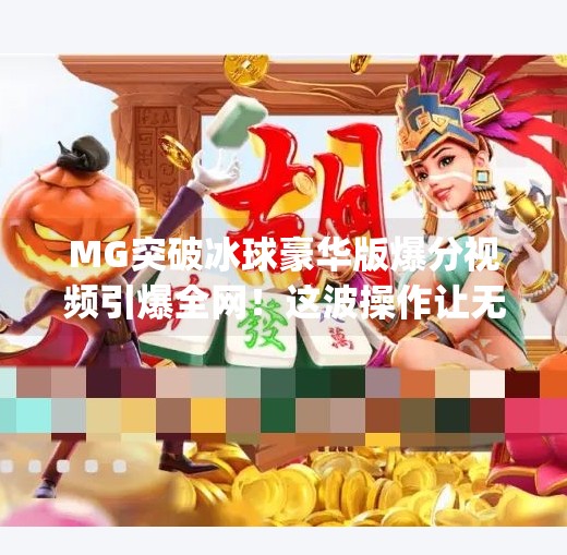 MG突破冰球豪华版爆分视频引爆全网！这波操作让无数玩家直呼太爽了！mg突破冰球豪华版爆分视频