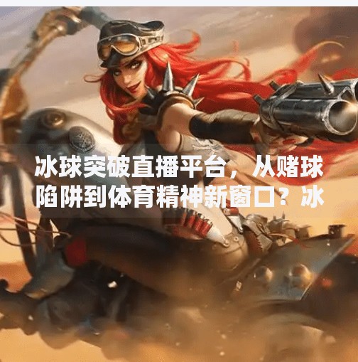 冰球突破直播平台，从赌球陷阱到体育精神新窗口？冰球突破直播平台