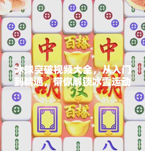 冰球突破视频大全，从入门到精通，带你解锁冰雪运动的无限魅力！冰球突破视频大全