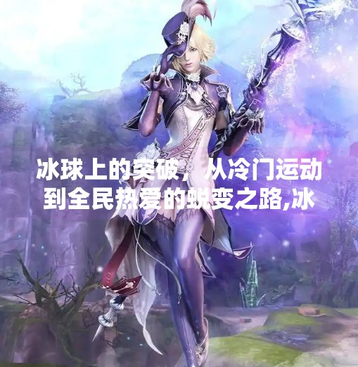 冰球上的突破，从冷门运动到全民热爱的蜕变之路,冰球上的突破