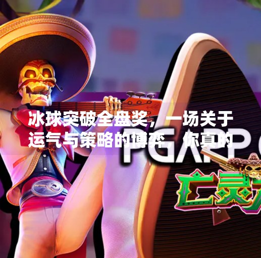 冰球突破全盘奖，一场关于运气与策略的博弈，你真的懂它吗？冰球突破全盘奖