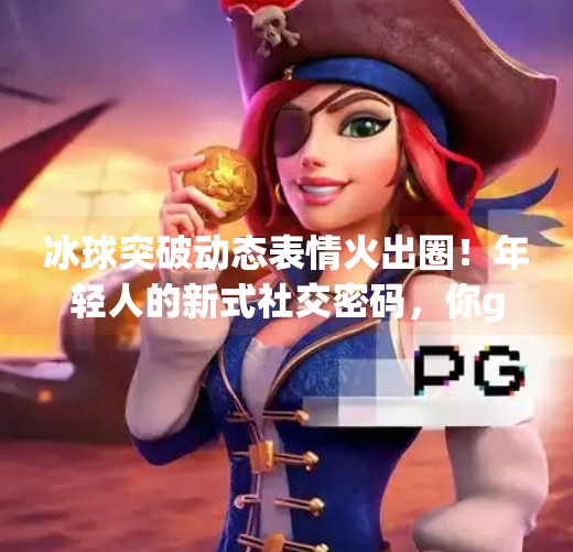 冰球突破动态表情火出圈！年轻人的新式社交密码，你get了吗？冰球突破动态表情