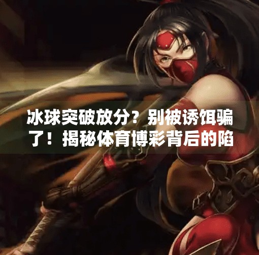 冰球突破放分？别被诱饵骗了！揭秘体育博彩背后的陷阱,冰球突破放分