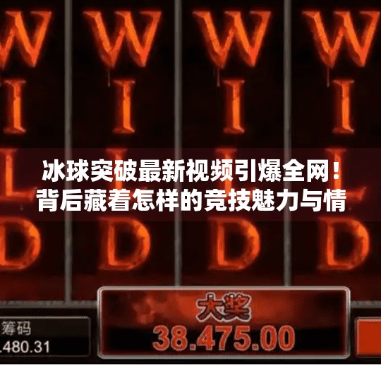 冰球突破最新视频引爆全网！背后藏着怎样的竞技魅力与情感共鸣？冰球突破最新视频