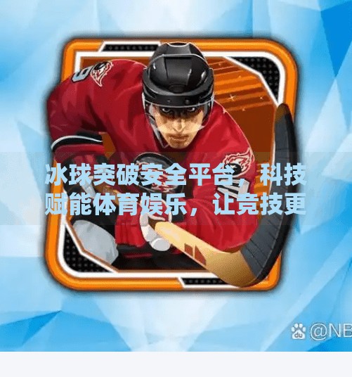 冰球突破安全平台，科技赋能体育娱乐，让竞技更安心,冰球突破安全平台